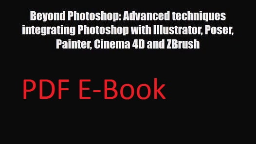 Beyond Photoshop – Advanced Techniques Integrating Photoshop With Illustrator, Poser, Painter, Cinema 4D and ZBrush